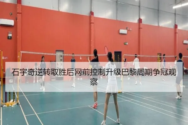 石宇奇逆转取胜后网前控制升级巴黎周期争冠观察